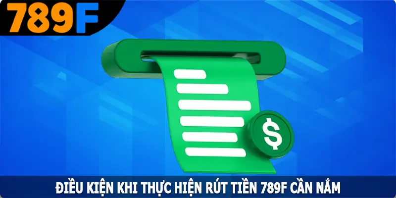 Điều kiện khi thực hiện rút tiền 789F cần nắm Điều kiện khi thực hiện rút tiền 789F cần nắm