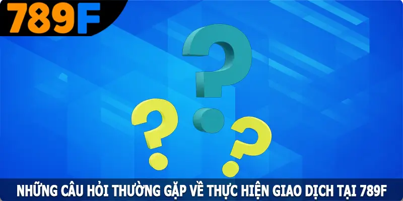 Những câu hỏi thường gặp về thực hiện giao dịch tại 789F Những câu hỏi thường gặp về thực hiện giao dịch tại 789F